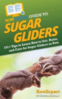 Hardcover HowExpert Guide to Sugar Gliders: 101+ Tips to Learn How to Get, Raise, and Care for Sugar Gliders as Pets Book