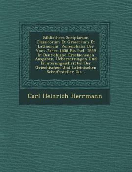 Bibliotheca Scriptorum Classicorum Et Graecorum Et Latinorum: Verzeichniss Der Vom Jahre 1858 Bis Incl. 1869 in Deutschland Erschienenen Ausgaben, Uebersetzungen Und Erl Uterungsschriften Der Griechis