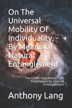 Paperback On The Universal Mobility Of Individuality, - By Means Of Natural Entanglement: The (LINE) Hypothesis: Life Instantiated By Natural Entanglement Book