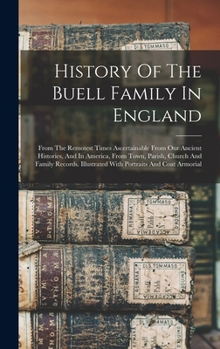 History Of The Buell Family In England: From The Remotest Times Ascertainable From Our Ancient Histories, And In America, From Town, Parish, Church And Family Records. Illustrated With Portraits And C