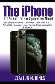 Paperback The iPhone 11, 11 Pro and 11 Pro Max Beginners User Manual: The Complete iPhone 11 Pro Max Guide with iOS 13, Advanced features, Hints and Tips and Tr Book