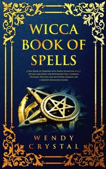 Wicca Book of Spells: A New Book of Shadows with Simple Elemental Magic Rituals and Spells for Witchcraft Practictioners (Witches, Wiccans and Any Other Looking for a Modern Beginner's Guide)
