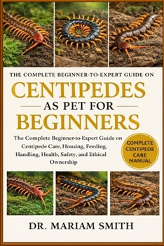 CENTIPEDES AS PET FOR BEGINNERS: The Complete Beginner-to-Expert Guide on Centipede Care, Housing, Feeding, Handling, Health, Safety, and Ethical Ownership