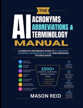 ACRONYMS, ABBREVIATIONS & TERMINOLOGY MANUAL: A Complete Reference Guide to AI, Machine Learning, Generative AI, LLMs and Emerging Technologies