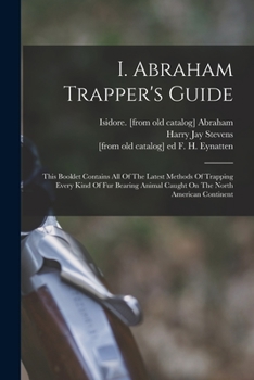 Paperback I. Abraham Trapper's Guide; This Booklet Contains All Of The Latest Methods Of Trapping Every Kind Of Fur Bearing Animal Caught On The North American Book