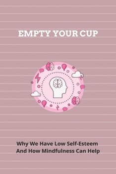 Paperback Empty Your Cup: Why We Have Low Self-Esteem And How Mindfulness Can Help Book