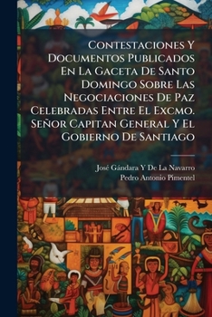 Contestaciones Y Documentos Publicados En La Gaceta De Santo Domingo Sobre Las Negociaciones De Paz Celebradas Entre El Excmo. Señor Capitan General Y El Gobierno De Santiago (Spanish Edition)