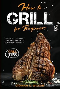 Paperback How to Grill for Beginners: Simple Recipes, Tips and Secrets for Great Food. Book