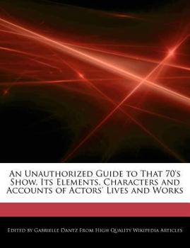 Paperback An Unauthorized Guide to That 70's Show, Its Elements, Characters and Accounts of Actors' Lives and Analyses of Works Book