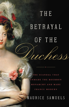 Hardcover The Betrayal of the Duchess: The Scandal That Unmade the Bourbon Monarchy and Made France Modern Book