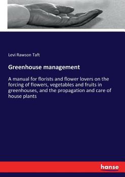 Paperback Greenhouse management: A manual for florists and flower lovers on the forcing of flowers, vegetables and fruits in greenhouses, and the propa Book