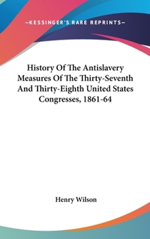 Hardcover History Of The Antislavery Measures Of The Thirty-Seventh And Thirty-Eighth United States Congresses, 1861-64 Book