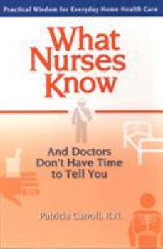 Paperback What Nurses Know and Doctors Don't Have Time to Tell You: Practical Wisdom for Everyday Home Health Care Book