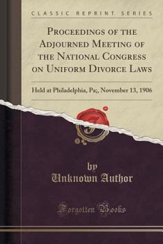 Proceedings of the Adjourned Meeting of the National Congress on Uniform Divorce Laws: Held at Philadelphia, Pa;, November 13, 1906 (Classic Reprint)