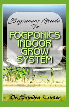 Paperback Beginners Guide to Fogponic indoor grow system: It entails everything needed by a beginner for fogponics Book