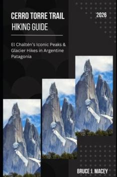 CERRO TORRE TRAIL HIKING GUIDE 2026: EL CHALTÉN’S ICONIC PEAKS & GLACIER HIKES IN ARGENTINE PATAGONIA (Journey Chronicles 2025)
