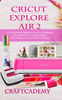 Paperback Cricut Explore Air 2: A 2020 Updated Beginners Guide on Mastering Cricut Explore Air 2, Design Space, And Creating Your Own DIY Craft Ideas Book