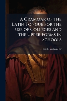A grammar of the Latin tongue for the use of colleges and the upper forms in schools