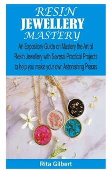 Paperback Resin Jewellery Mastery: An Expository Guide on Mastery the Art of Resin Jewellery with Several Practical Projects to Help You Make Your Own As Book