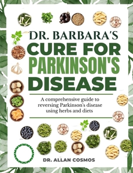 DR. BARBARA'S CURE FOR PARKINSON'S DISEASE: A Comprehensive Guide To Reversing Parkinson's Disease Using Herbs And Diets