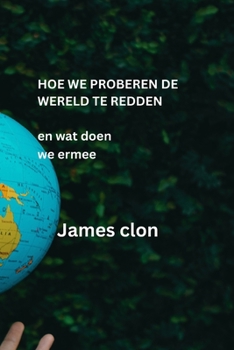 Hoe We Proberen de Wereld Te Redden: en wat doen we ermee