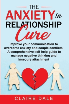 Paperback The Anxiety in Relationship Cure: Improve your communication to overcome anxiety and couple conflicts. A comprehensive self-help guide to manage negat Book