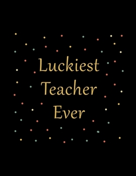 Luckiest Teacher Ever: School Teacher University Professor Gift - College Ruled Notebook Journal