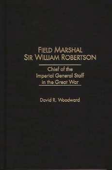 Hardcover Field Marshal Sir William Robertson: Chief of the Imperial General Staff in the Great War Book
