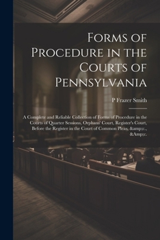 Paperback Forms of Procedure in the Courts of Pennsylvania: A Complete and Reliable Collection of Forms of Procedure in the Courts of Quarter Sessions, Orphans' Book