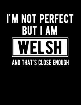 I'm Not Perfect But I Am Welsh And That's Close Enough: Funny Welsh Notebook Heritage Gifts 100 Page Notebook 8.5x11 Wales Gift