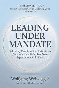 The 21-Day Method - International Public Service Leadership Series: LEADING UNDER MANDATE: Delivering Results Within Institutional Constraints and Member State Expectations in 21 Days