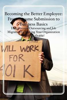 Paperback Becoming the Better Employee: From Resume Submission to Business Basics: Help Prevent Outsourcing and Job Migration by Making Your Organization More Book