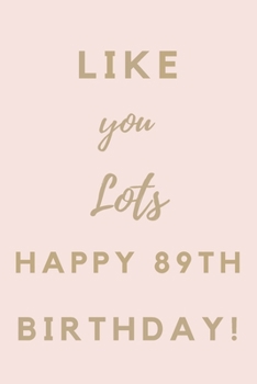 Like You Lots Happy 89th Birthday: 89th Birthday Gift / Journal / Notebook / Unique Birthday Card Alternative Quote