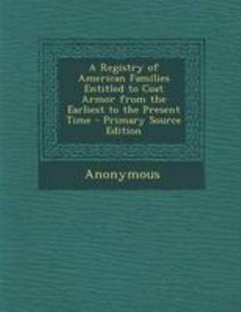 A Registry of American Families Entitled to Coat Armor from the Earliest to the Present Time (Classic Reprint)
