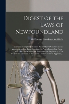 Digest of the Laws of Newfoundland [microform]: Comprehending the Judicature Act and Royal Charter, and the Various Acts of the Local Legislature in ... and Explanatory of the Practice And...