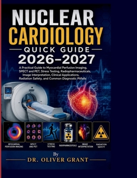 NUCLEAR CARDIOLOGY QUICK GUIDE 2026–2027: A Practical Guide to Myocardial Perfusion Imaging, SPECT and PET, Stress Testing, Radiopharmaceuticals, ... Safety, and Common Diagnostic Pitfalls