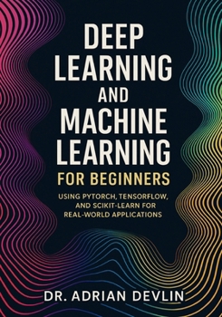 Paperback Deep Learning and Machine Learning for Beginners: Using PyTorch, TensorFlow, and Scikit-Learn for Real-World Applications Book
