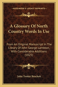 Paperback A Glossary Of North Country Words In Use: From An Original Manuscript In The Library Of John George Lambton, With Considerable Additions (1825) Book