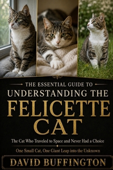 THE ESSENTIAL GUIDE TO UNDERSTANDING THE FELICETTE CAT: The Cat Who Traveled to Space and Never Had a Choice One Small Cat, One Giant Leap into the Unknown
