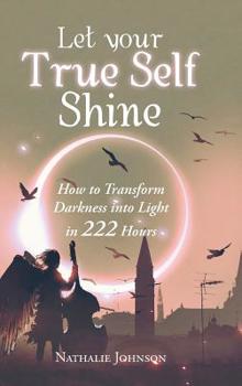Hardcover Let Your True Self Shine: How to Transform Darkness into Light in 222 Hours Book