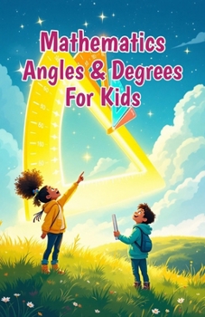Mathematics Angles and Degrees for Kids: A Beginner's Guide to Types, Measuring, Drawing, and Real-Life Uses of Geometry for Ages 6–10 (Mathematics Basic For Kids)