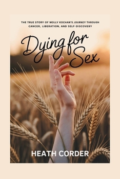 Dying for Sex: The True Story of Molly Kochan's Journey Through Cancer, Liberation, and Self-Discovery