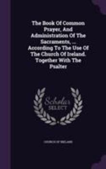 Hardcover The Book Of Common Prayer, And Administration Of The Sacraments, ... According To The Use Of The Church Of Ireland. Together With The Psalter Book