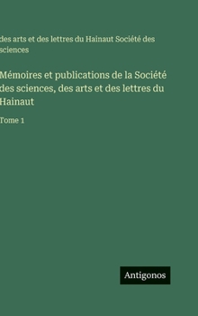 Mémoires et publications de la Société des sciences, des arts et des lettres du Hainaut: Tome 1