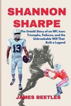 Shannon Sharpe: The Untold Story of an NFL Icon: Triumphs, Failures, and the Unbreakable Will That Built a Legend