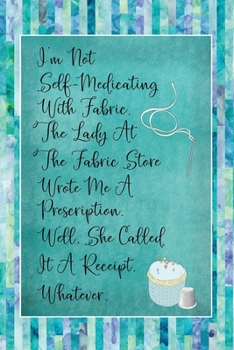 I'm Not Self Medicating With Fabric The Lady At The Fabric Store Wrote Me A Prescription: Quilting Journal | Lined Notebook to Write In | Funny Novelty Gift