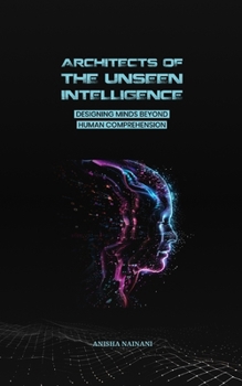ARCHITECTS OF THE UNSEEN INTELLIGENCE: DESIGNING MINDS BEYOND HUMAN COMPREHENSION