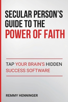 Secular Person's Guide to the Power of Faith: Tap Your Brain's Hidden Success Software