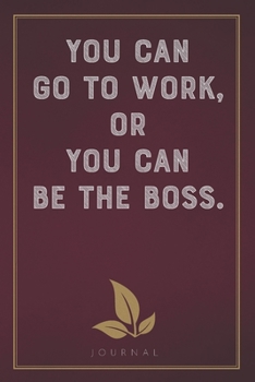 You Can Go to Work, or You Can Be the Boss: Funny Saying Blank Lined Notebook - Great Appreciation Gift for Coworkers, Colleagues, and Staff Members (Daily Writing Journal)