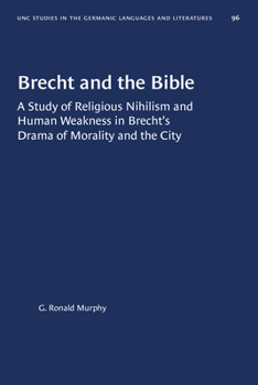 Brecht and the Bible: A Study of Religious Nihilism and Human Weakness in Brecht's Drama of Mortality and the City (University of North Carolina Studies in the Germanic Languages and Literatures)